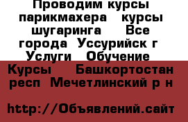 Проводим курсы парикмахера , курсы шугаринга , - Все города, Уссурийск г. Услуги » Обучение. Курсы   . Башкортостан респ.,Мечетлинский р-н